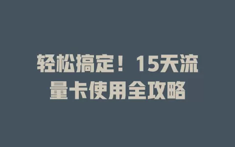 轻松搞定！15天流量卡使用全攻略