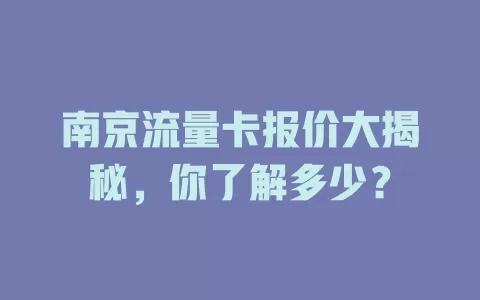 南京流量卡报价大揭秘，你了解多少？