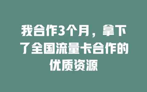 我合作3个月，拿下了全国流量卡合作的优质资源