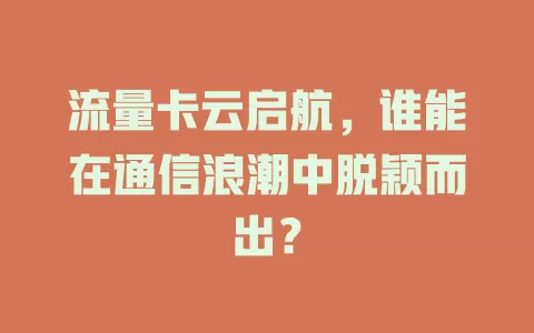 流量卡云启航，谁能在通信浪潮中脱颖而出？