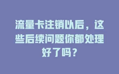 流量卡注销以后，这些后续问题你都处理好了吗？