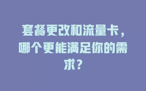 套餐更改和流量卡，哪个更能满足你的需求？