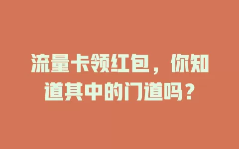 流量卡领红包，你知道其中的门道吗？