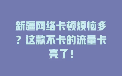 新疆网络卡顿烦恼多？这款不卡的流量卡亮了！