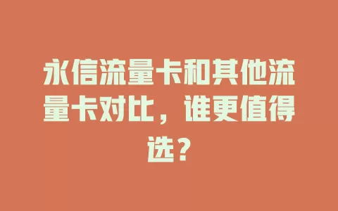 永信流量卡和其他流量卡对比，谁更值得选？
