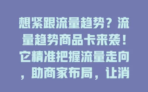 想紧跟流量趋势？流量趋势商品卡来袭！它精准把握流量走向，助商家布局，让消费者速寻热门实用品，引领商业变革