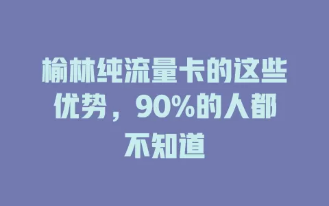 榆林纯流量卡的这些优势，90%的人都不知道