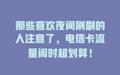 那些喜欢夜间刷剧的人注意了,电信卡流量闲时超划算!