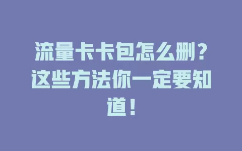 流量卡卡包怎么删？这些方法你一定要知道！