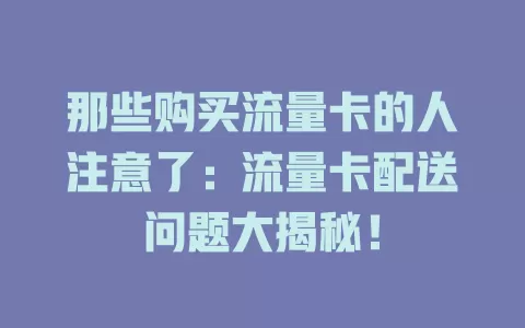 那些购买流量卡的人注意了：流量卡配送问题大揭秘！