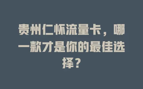 贵州仁怀流量卡，哪一款才是你的最佳选择？