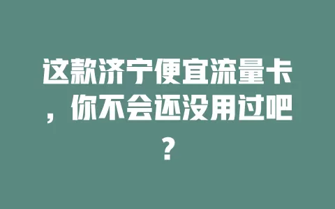 这款济宁便宜流量卡，你不会还没用过吧？