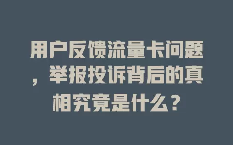 用户反馈流量卡问题，举报投诉背后的真相究竟是什么？