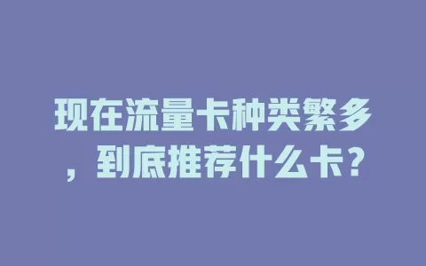 现在流量卡种类繁多,到底推荐什么卡?