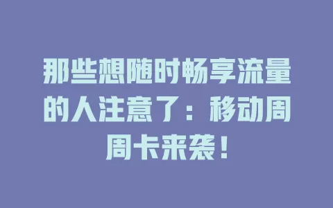 那些想随时畅享流量的人注意了：移动周周卡来袭！