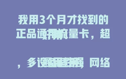 我用3个月才找到的正品通用流量卡，超好用！

通用性强，多设备适用，网络覆盖广。质量有保障，检测认证严格，无异常扣费。网速超棒，满足高速上网需求，无卡顿。用它3个月，告别网络烦恼，开启畅快之旅 。