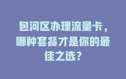 包河区办理流量卡，哪种套餐才是你的最佳之选？
