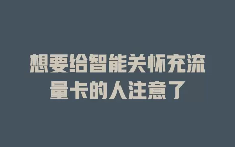 想要给智能关怀充流量卡的人注意了
