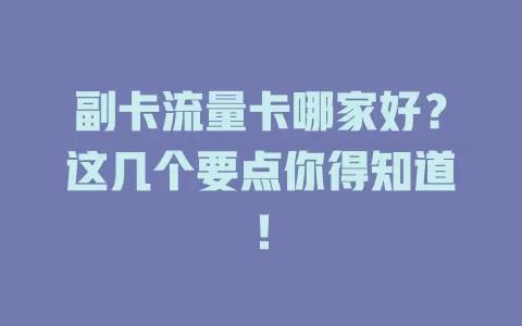 副卡流量卡哪家好？这几个要点你得知道！