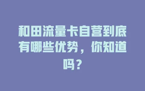 和田流量卡自营到底有哪些优势，你知道吗？
