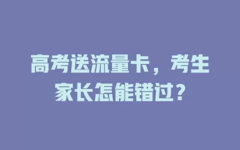 高考送流量卡，考生家长怎能错过？