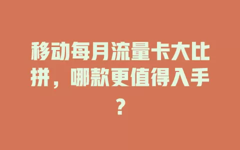 移动每月流量卡大比拼，哪款更值得入手？