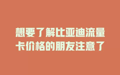 想要了解比亚迪流量卡价格的朋友注意了