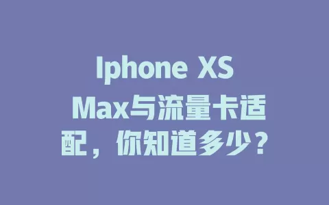 Iphone XS Max与流量卡适配，你知道多少？