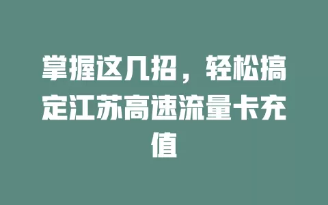 掌握这几招，轻松搞定江苏高速流量卡充值