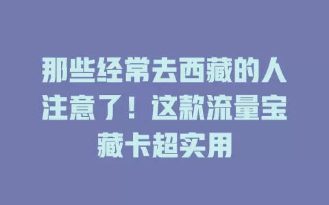 那些经常去西藏的人注意了！这款流量宝藏卡超实用