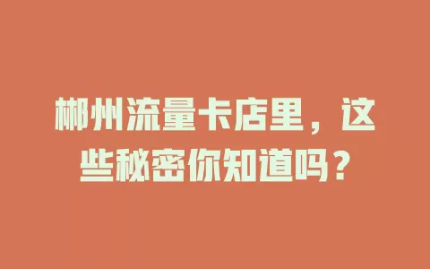 郴州流量卡店里，这些秘密你知道吗？