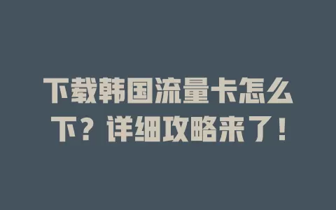 下载韩国流量卡怎么下？详细攻略来了！