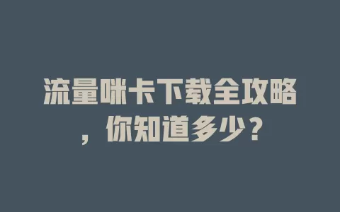 流量咪卡下载全攻略，你知道多少？