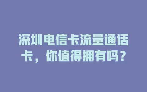 深圳电信卡流量通话卡，你值得拥有吗？
