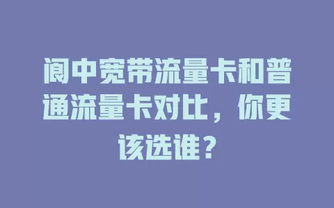 阆中宽带流量卡和普通流量卡对比，你更该选谁？