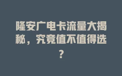 隆安广电卡流量大揭秘，究竟值不值得选？