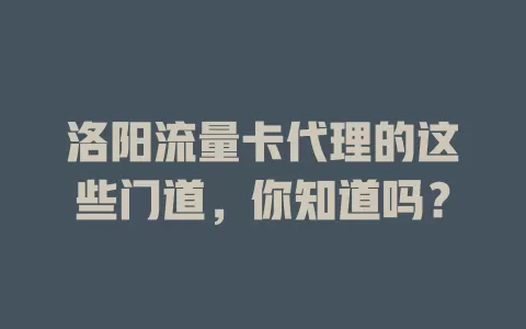 洛阳流量卡代理的这些门道，你知道吗？