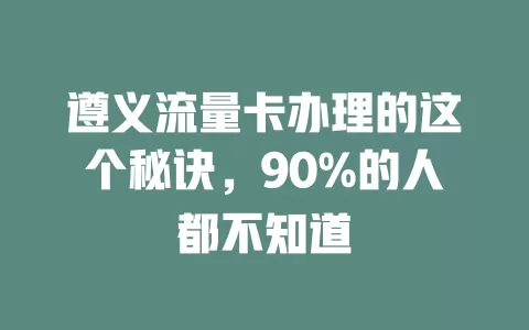 遵义流量卡办理的这个秘诀，90%的人都不知道