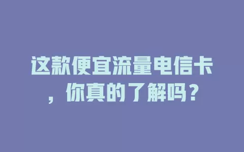 这款便宜流量电信卡，你真的了解吗？