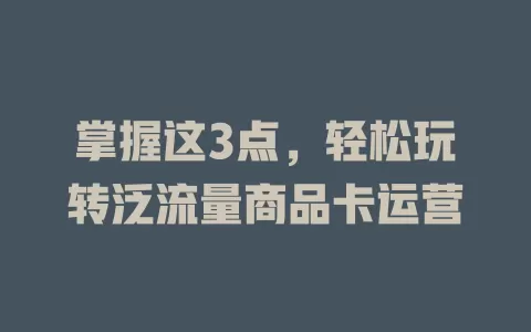 掌握这3点，轻松玩转泛流量商品卡运营