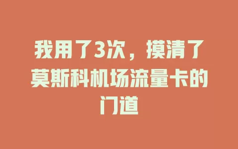 我用了3次，摸清了莫斯科机场流量卡的门道