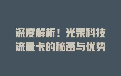 深度解析！光荣科技流量卡的秘密与优势