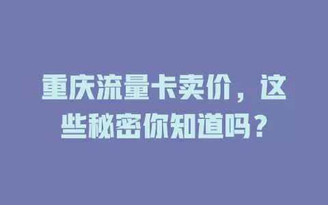 重庆流量卡卖价，这些秘密你知道吗？