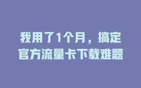 我用了1个月,搞定官方流量卡下载难题