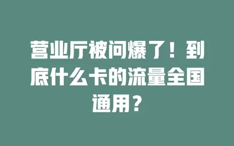 营业厅被问爆了!到底什么卡的流量全国通用?