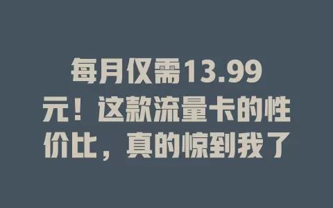 每月仅需13.99元！这款流量卡的性价比，真的惊到我了