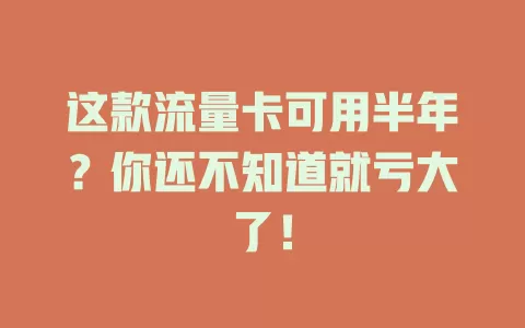 这款流量卡可用半年？你还不知道就亏大了！