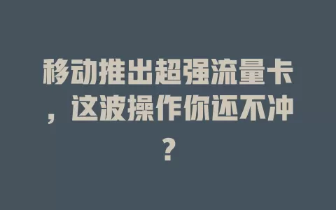 移动推出超强流量卡，这波操作你还不冲？