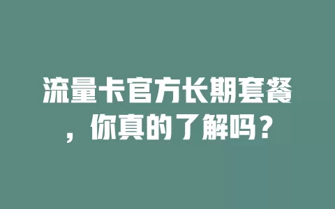 流量卡官方长期套餐，你真的了解吗？