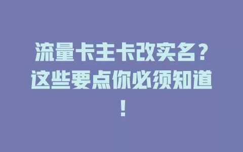 流量卡主卡改实名？这些要点你必须知道！